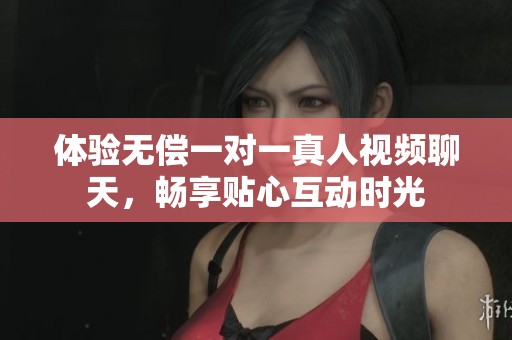 体验无偿一对一真人视频聊天，畅享贴心互动时光
