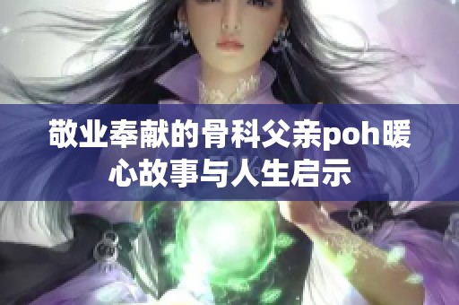敬业奉献的骨科父亲poh暖心故事与人生启示