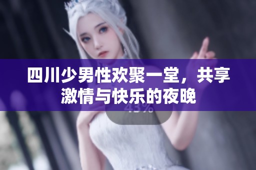 四川少男性欢聚一堂，共享激情与快乐的夜晚