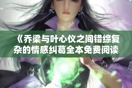 《乔梁与叶心仪之间错综复杂的情感纠葛全本免费阅读》