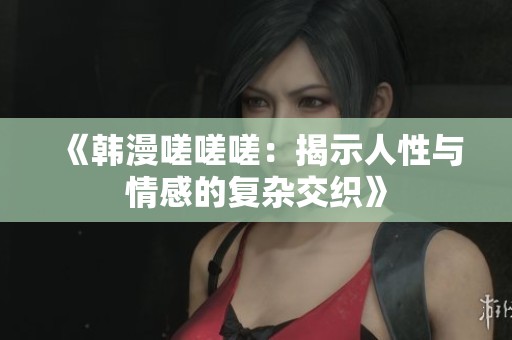 《韩漫嗟嗟嗟：揭示人性与情感的复杂交织》