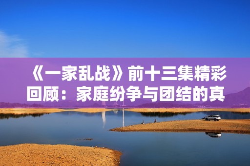 《一家乱战》前十三集精彩回顾：家庭纷争与团结的真实故事