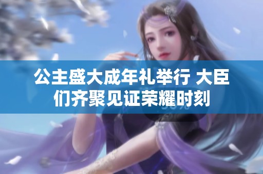 公主盛大成年礼举行 大臣们齐聚见证荣耀时刻