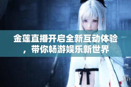金莲直播开启全新互动体验，带你畅游娱乐新世界