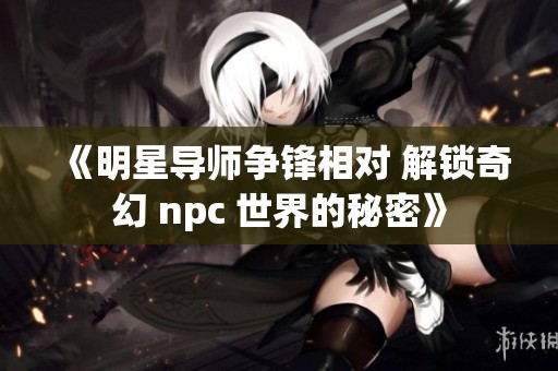 《明星导师争锋相对 解锁奇幻 npc 世界的秘密》