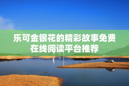 乐可金银花的精彩故事免费在线阅读平台推荐