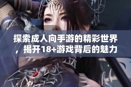 探索成人向手游的精彩世界，揭开18+游戏背后的魅力与挑战