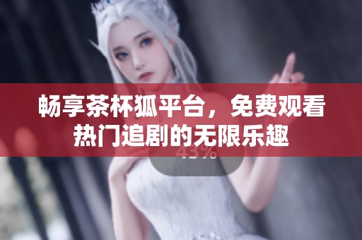 畅享茶杯狐平台，免费观看热门追剧的无限乐趣