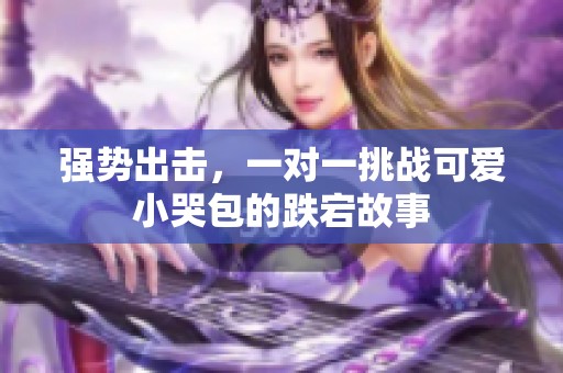 强势出击，一对一挑战可爱小哭包的跌宕故事
