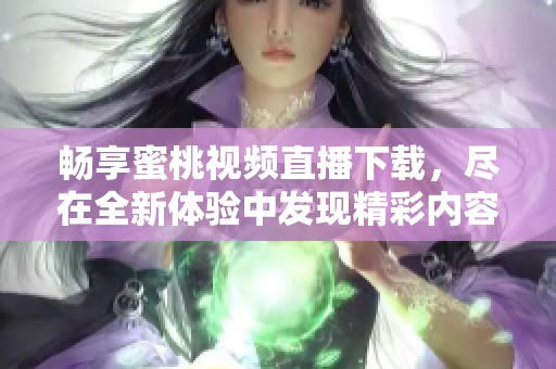 畅享蜜桃视频直播下载，尽在全新体验中发现精彩内容