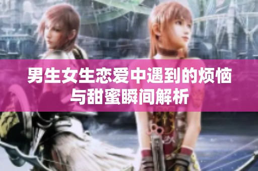 男生女生恋爱中遇到的烦恼与甜蜜瞬间解析