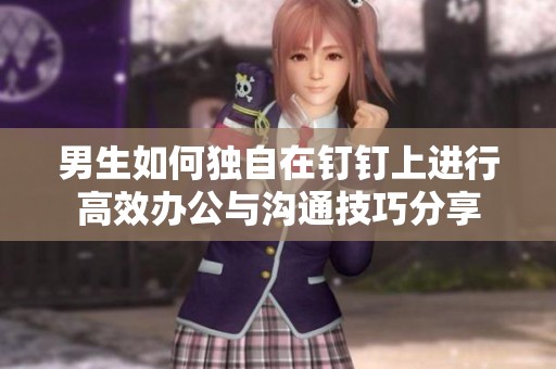 男生如何独自在钉钉上进行高效办公与沟通技巧分享