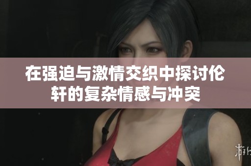 在强迫与激情交织中探讨伦轩的复杂情感与冲突