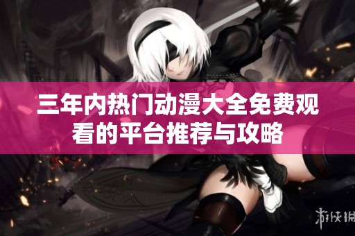 三年内热门动漫大全免费观看的平台推荐与攻略