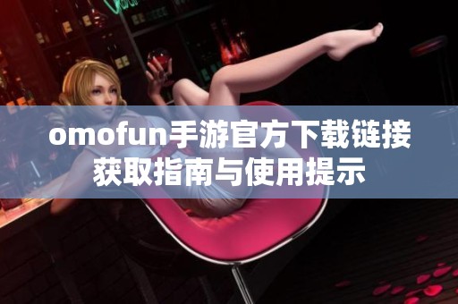 omofun手游官方下载链接获取指南与使用提示