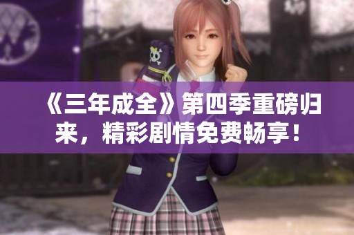 《三年成全》第四季重磅归来，精彩剧情免费畅享！
