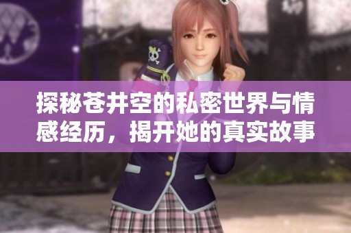 探秘苍井空的私密世界与情感经历，揭开她的真实故事