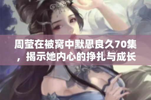 周莹在被窝中默思良久70集，揭示她内心的挣扎与成长