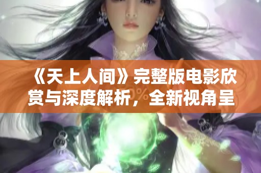《天上人间》完整版电影欣赏与深度解析，全新视角呈现精彩剧情