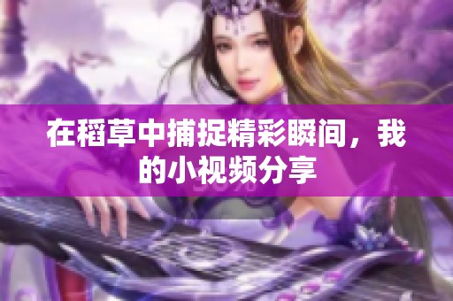 在稻草中捕捉精彩瞬间，我的小视频分享