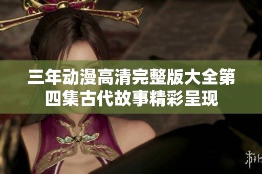 三年动漫高清完整版大全第四集古代故事精彩呈现