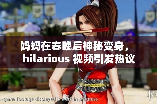 妈妈在春晚后神秘变身， hilarious 视频引发热议