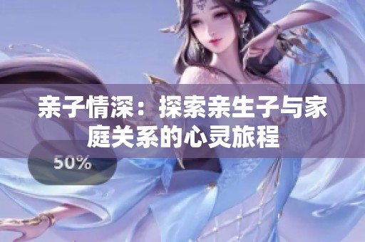 亲子情深：探索亲生子与家庭关系的心灵旅程
