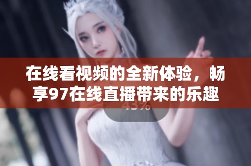 在线看视频的全新体验，畅享97在线直播带来的乐趣
