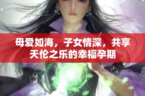 母爱如海，子女情深，共享天伦之乐的幸福孕期