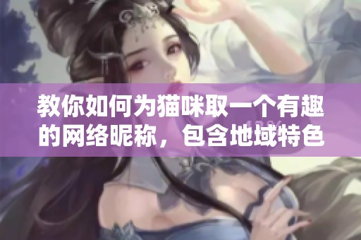 教你如何为猫咪取一个有趣的网络昵称，包含地域特色的创意建议