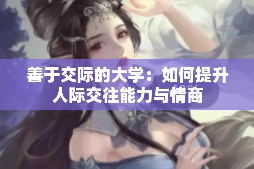 善于交际的大学：如何提升人际交往能力与情商
