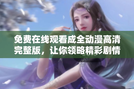 免费在线观看成全动漫高清完整版，让你领略精彩剧情与画面