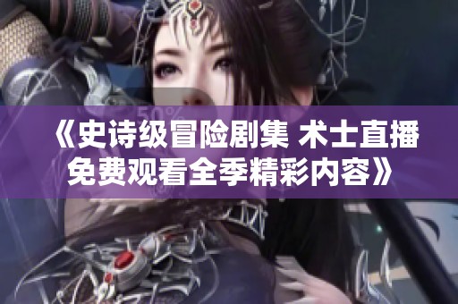 《史诗级冒险剧集 术士直播免费观看全季精彩内容》