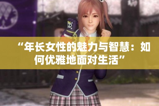 “年长女性的魅力与智慧：如何优雅地面对生活”