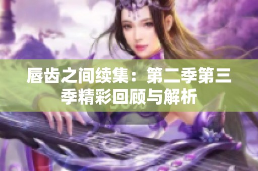 唇齿之间续集：第二季第三季精彩回顾与解析