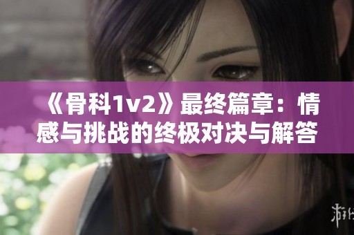 《骨科1v2》最终篇章：情感与挑战的终极对决与解答