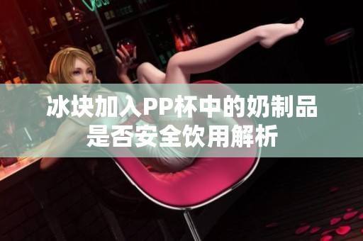 冰块加入PP杯中的奶制品是否安全饮用解析