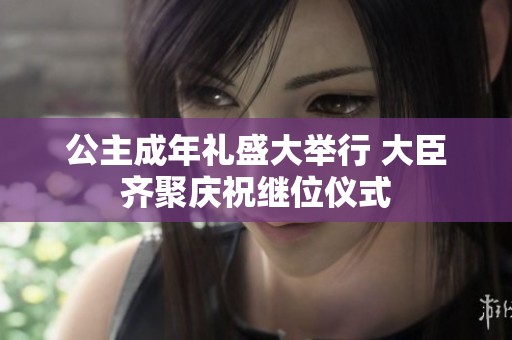 公主成年礼盛大举行 大臣齐聚庆祝继位仪式