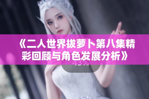《二人世界拔萝卜第八集精彩回顾与角色发展分析》