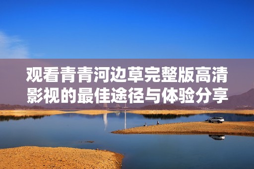 观看青青河边草完整版高清影视的最佳途径与体验分享