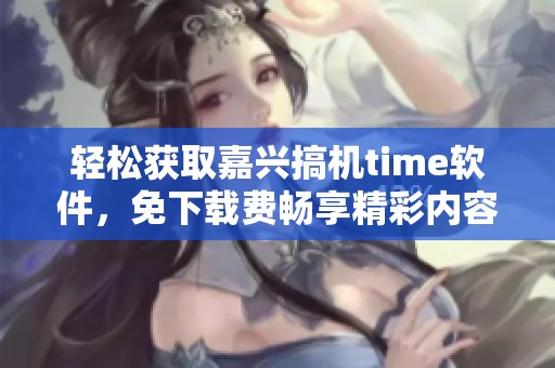 轻松获取嘉兴搞机time软件，免下载费畅享精彩内容