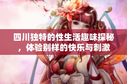四川独特的性生活趣味探秘，体验别样的快乐与刺激