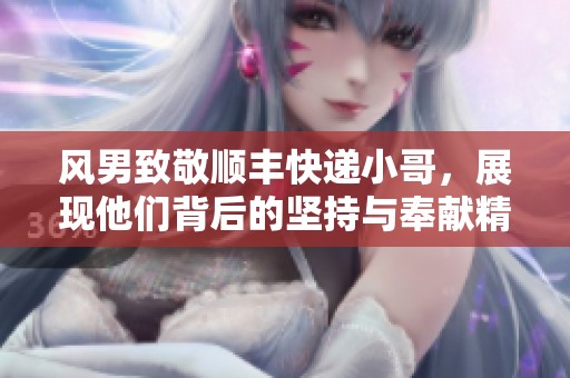 风男致敬顺丰快递小哥，展现他们背后的坚持与奉献精神