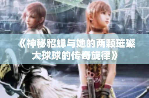 《神秘貂蝉与她的两颗璀璨大球球的传奇旋律》