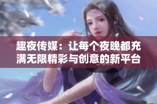 趣夜传媒：让每个夜晚都充满无限精彩与创意的新平台