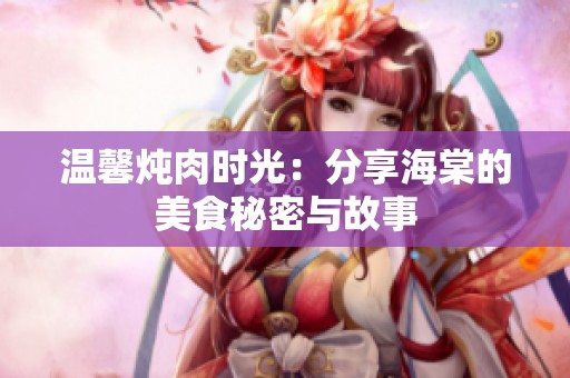 温馨炖肉时光：分享海棠的美食秘密与故事