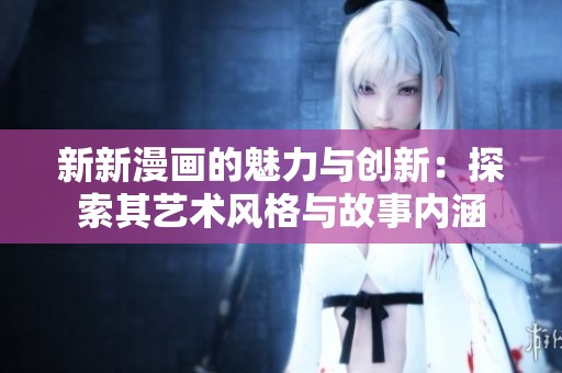 新新漫画的魅力与创新：探索其艺术风格与故事内涵