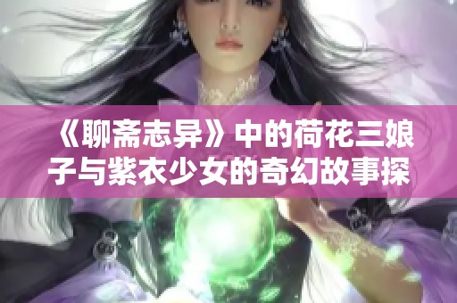 《聊斋志异》中的荷花三娘子与紫衣少女的奇幻故事探秘