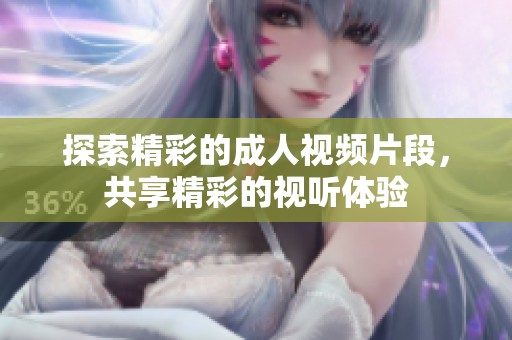 探索精彩的成人视频片段，共享精彩的视听体验