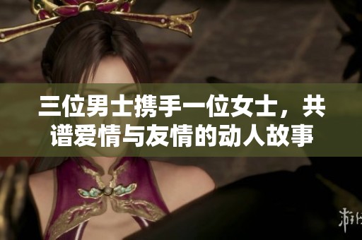 三位男士携手一位女士，共谱爱情与友情的动人故事